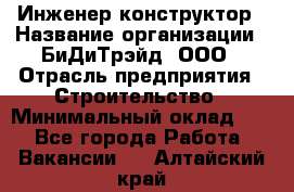 Инженер-конструктор › Название организации ­ БиДиТрэйд, ООО › Отрасль предприятия ­ Строительство › Минимальный оклад ­ 1 - Все города Работа » Вакансии   . Алтайский край